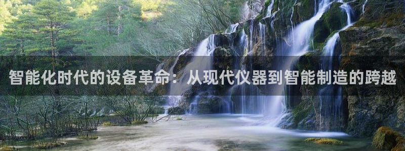 七星娱乐欧尼酱：智能化时代的设备革命：从现代仪器到智能制造的