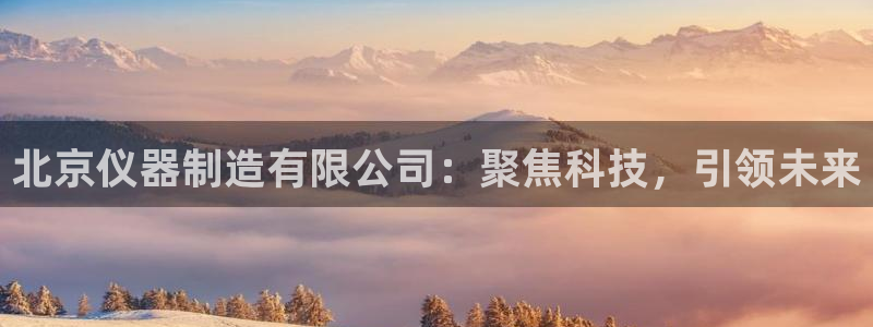 欧星娱乐下载：北京仪器制造有限公司：聚焦科技，引领未来