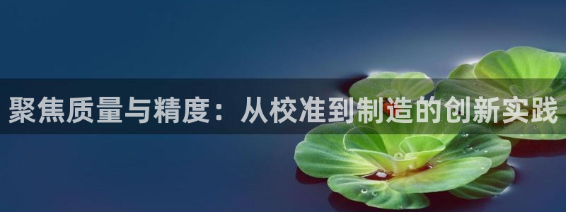 欧星在线娱乐下载安装：聚焦质量与精度：从校准到制造的创新实践