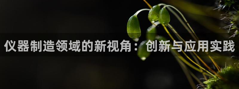 欧星娱乐彩票去：仪器制造领域的新视角：创新与应用实践