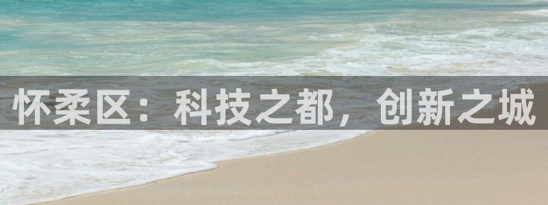 星欧娱乐平台怎么样：怀柔区：科技之都，创新之城