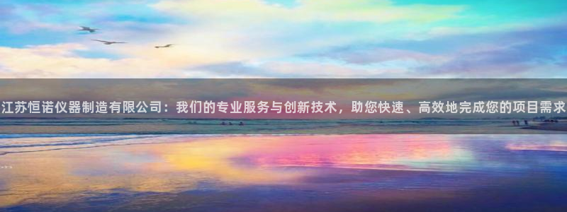 星欧娱乐扣钱是客服电话：江苏恒诺仪器制造有限公司：我们的专业