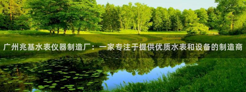 星辉娱乐西班牙人欧联：广州兆基水表仪器制造厂：一家专注于提供