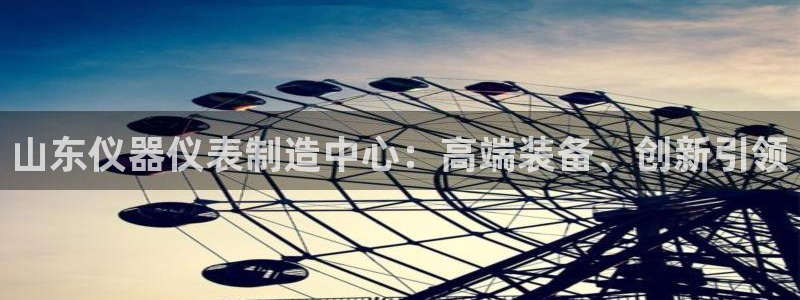 欧星娱乐的活动：山东仪器仪表制造中心：高端装备、创新引领