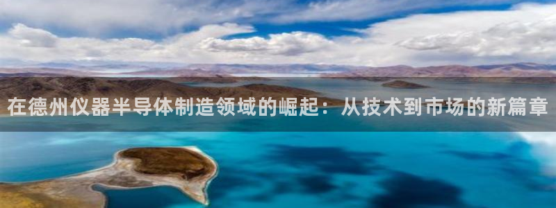 星欧娱乐注册登录入口：在德州仪器半导体制造领域的崛起：从技术