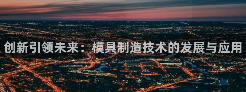星欧娱乐人工客服电话：创新引领未来：模具制造技术的发展与应用