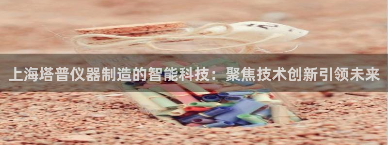 欧星娱乐：上海塔普仪器制造的智能科技：聚焦技术创新引领未来