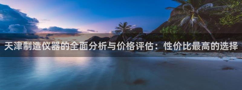 星欧娱乐彩票软件下载：天津制造仪器的全面分析与价格评估：性价