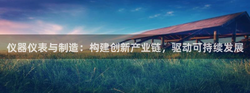 星欧娱乐登录网页版登录：仪器仪表与制造：构建创新产业链，驱动