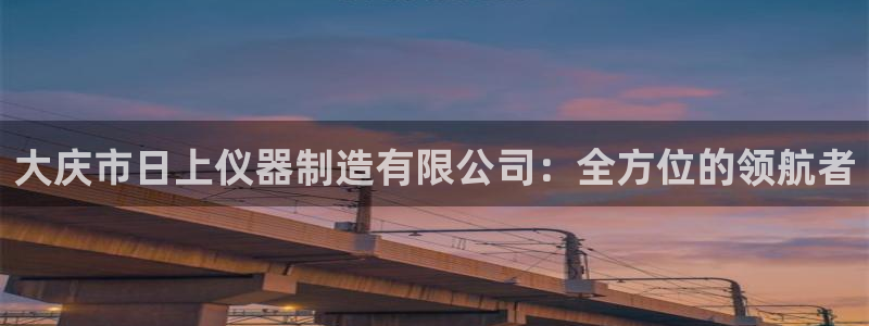 星辉娱乐进入欧联杯了吗：大庆市日上仪器制造有限公司：全方位的