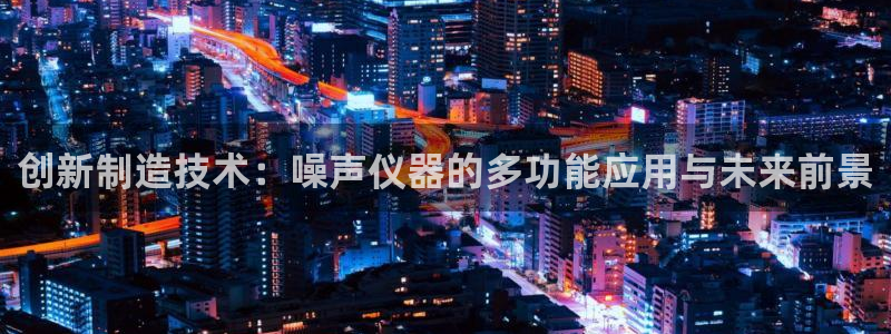 星欧娱乐官方微博：创新制造技术：噪声仪器的多功能应用与未来前