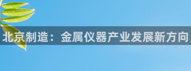 星欧娱乐招商：北京制造：金属仪器产业发展新方向