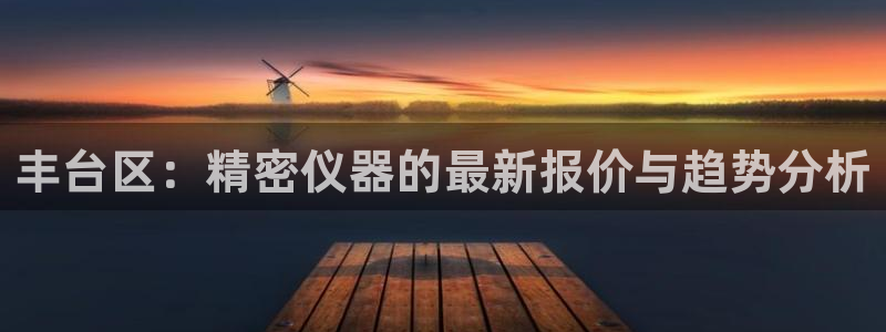 欧星娱乐网址接受：丰台区：精密仪器的最新报价与趋势分析