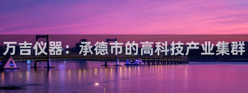 欧星娱乐足彩：万吉仪器：承德市的高科技产业集群