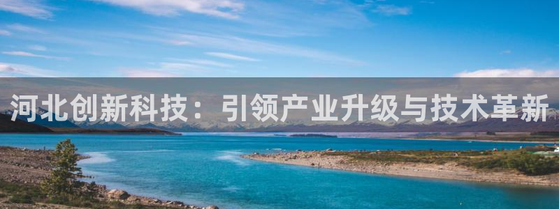 星欧娱乐文化无锡：河北创新科技：引领产业升级与技术革新