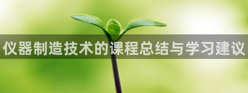 星欧娱乐现在叫什么：仪器制造技术的课程总结与学习建议