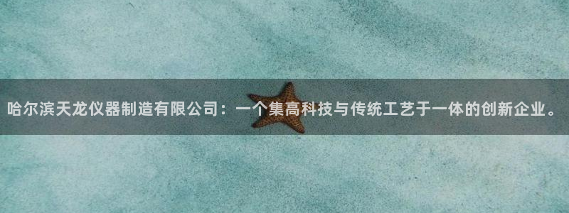 星欧娱乐的创始人背景：哈尔滨天龙仪器制造有限公司：一个集高科