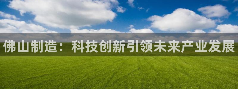 星欧娱乐掌7O777：佛山制造：科技创新引领未来产业发展