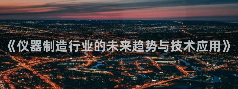 星欧娱乐平台主管：《仪器制造行业的未来趋势与技术应用》