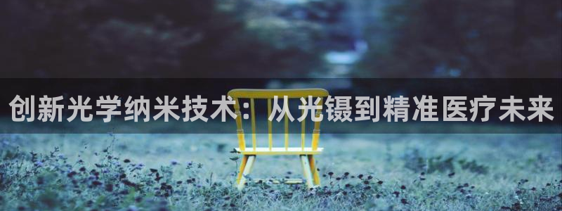 欧星娱乐棋牌官网：创新光学纳米技术：从光镊到精准医疗未来