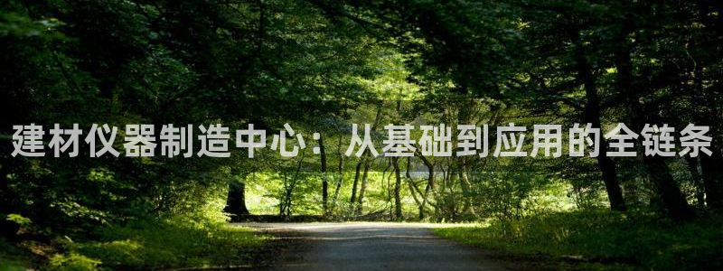 星欧娱乐人工客服电话：建材仪器制造中心：从基础到应用的全链条