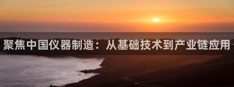 欧乐星城娱乐：聚焦中国仪器制造：从基础技术到产业链应用