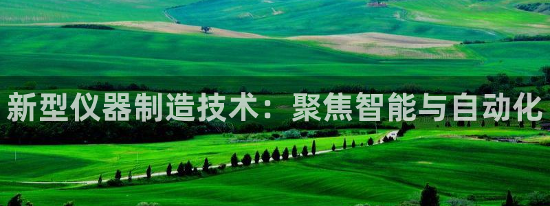 星欧娱乐官方微博：新型仪器制造技术：聚焦智能与自动化