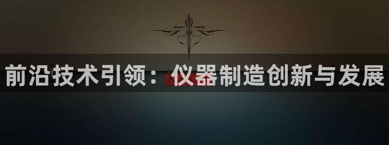 星欧娱乐掌7O777：前沿技术引领：仪器制造创新与发展