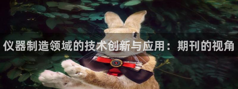 星欧娱乐官方客服：仪器制造领域的技术创新与应用：期刊的视角