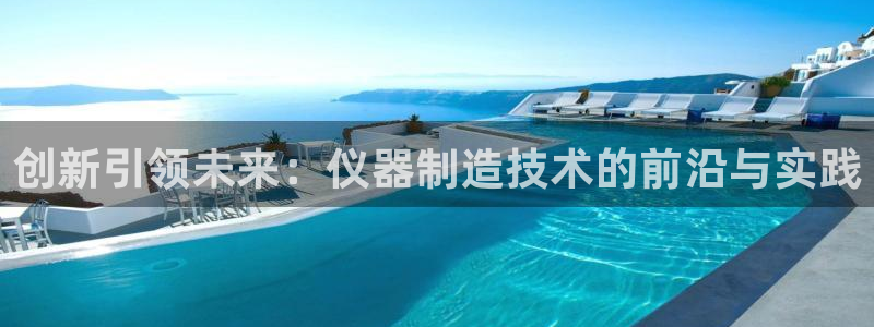 欧星娱乐注册：创新引领未来：仪器制造技术的前沿与实践