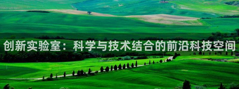 星欧娱乐扣钱是客服电话：创新实验室：科学与技术结合的前沿科技