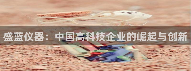 星欧娱乐扣费详情详解：盛蓝仪器：中国高科技企业的崛起与创新