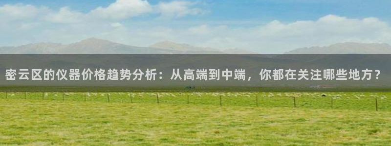 星欧娱乐登录入口：密云区的仪器价格趋势分析：从高端到中端，你