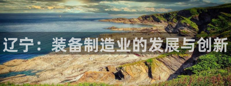 星欧娱乐是诈骗吗：辽宁：装备制造业的发展与创新