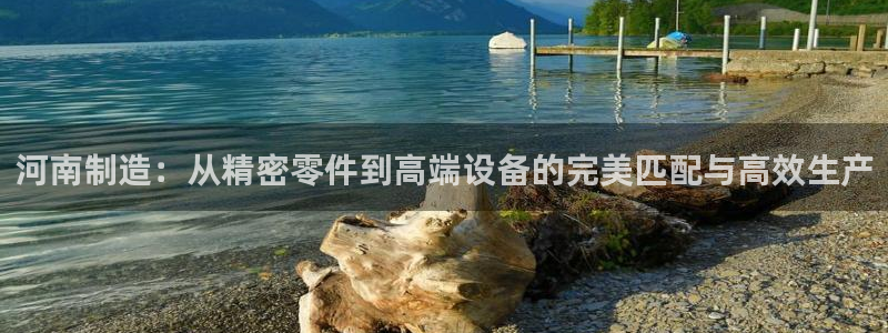 星欧娱乐扣钱步骤详解：河南制造：从精密零件到高端设备的完美匹