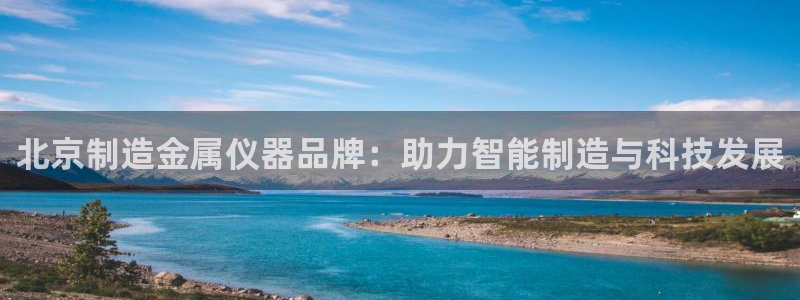 星欧娱乐平台是什么：北京制造金属仪器品牌：助力智能制造与科技