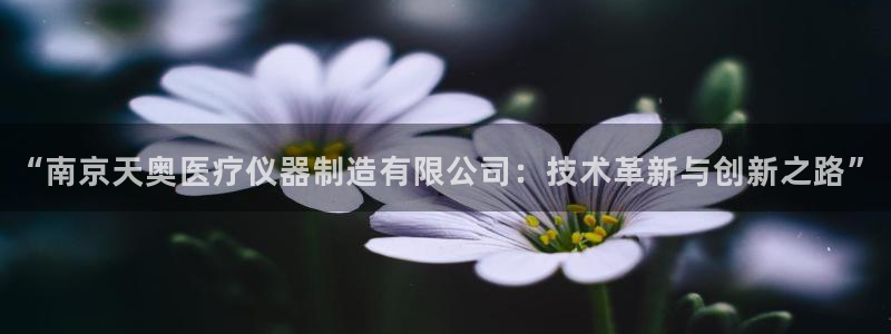 星欧娱乐是正规品牌吗：“南京天奥医疗仪器制造有限公司：技术革