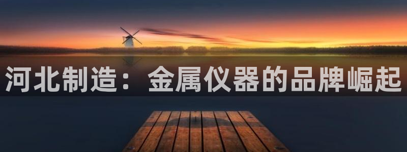 欧星娱乐彩票去：河北制造：金属仪器的品牌崛起