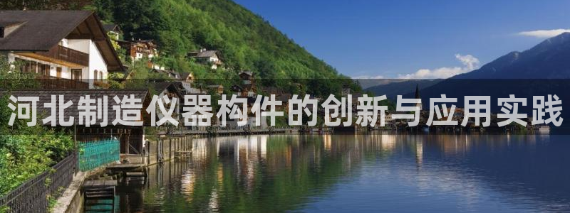 星欧娱乐经7O777：河北制造仪器构件的创新与应用实践