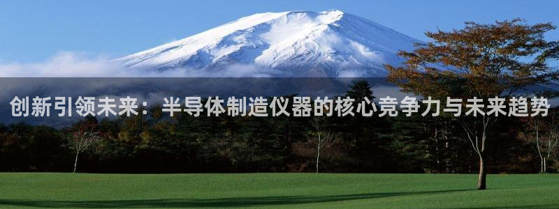 星欧娱乐最新动态消息：创新引领未来：半导体制造仪器的核心竞争