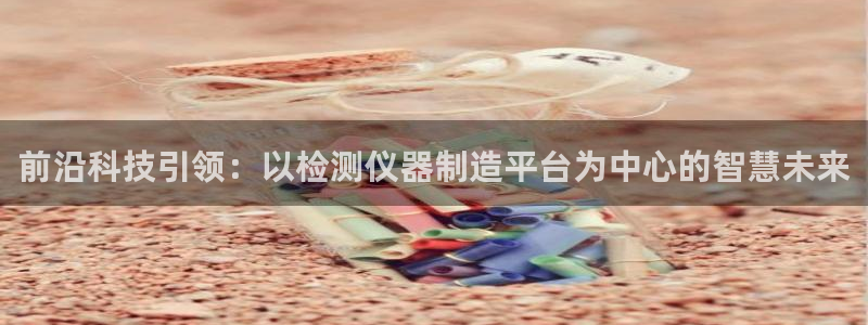 常州欧尚超市五星店娱乐：前沿科技引领：以检测仪器制造平台为中