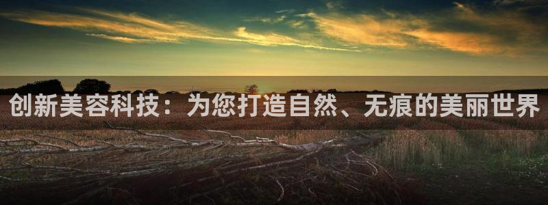 欧星娱乐电竞：创新美容科技：为您打造自然、无痕的美丽世界