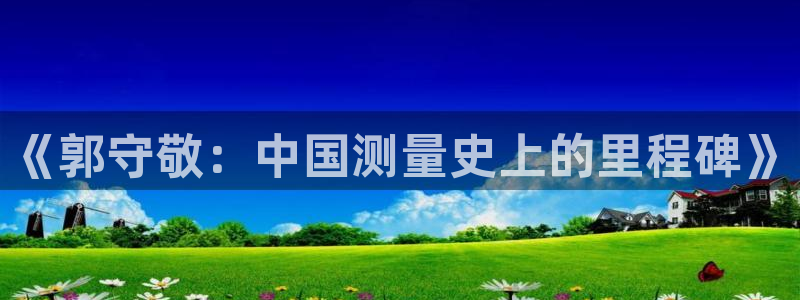 星欧娱乐最新活动：《郭守敬：中国测量史上的里程碑》