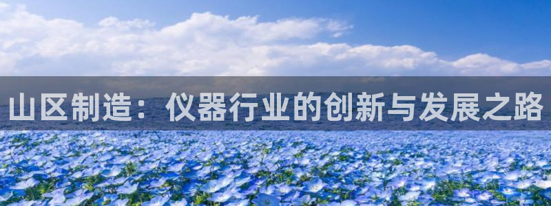 星欧娱乐官网登录：山区制造：仪器行业的创新与发展之路