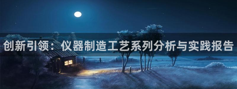 星欧娱乐注册登录入口：创新引领：仪器制造工艺系列分析与实践报