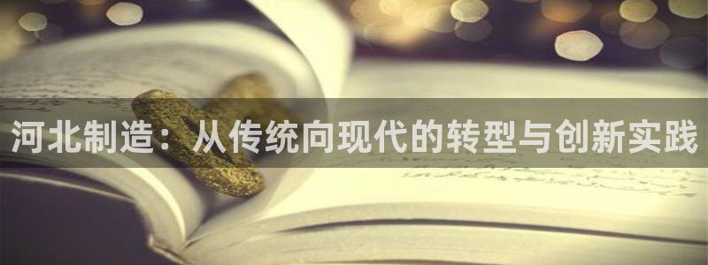 星欧娱乐官网在线登录入口：河北制造：从传统向现代的转型与创新