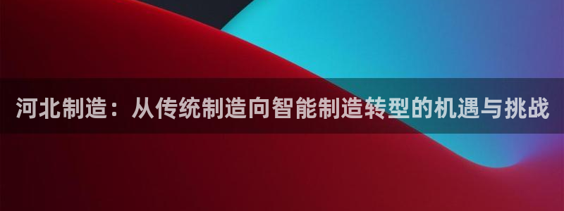星欧娱乐官网在线登录：河北制造：从传统制造向智能制造转型的机