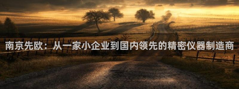 热星娱乐欧豪是谁：南京先欧：从一家小企业到国内领先的精密仪器