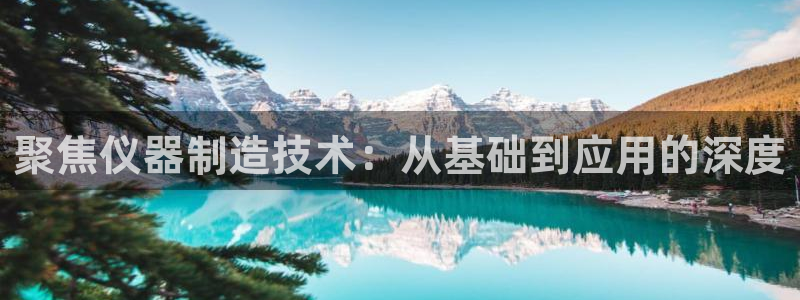 星欧娱乐掌7O777：聚焦仪器制造技术：从基础到应用的深度