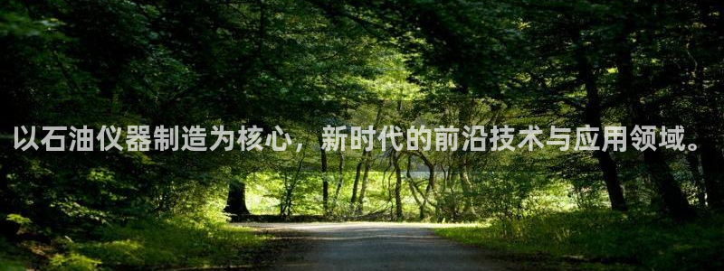星欧娱乐平台怎么样：以石油仪器制造为核心，新时代的前沿技术与
